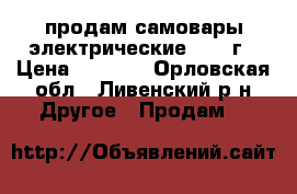 продам самовары электрические 1985 г › Цена ­ 2 000 - Орловская обл., Ливенский р-н Другое » Продам   